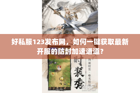 好私服123发布网，如何一键获取最新开服的防封加速通道？