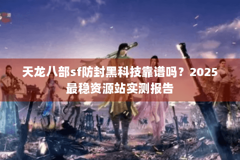 天龙八部sf防封黑科技靠谱吗？2025最稳资源站实测报告