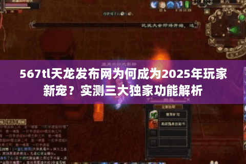 567tl天龙发布网为何成为2025年玩家新宠？实测三大独家功能解析