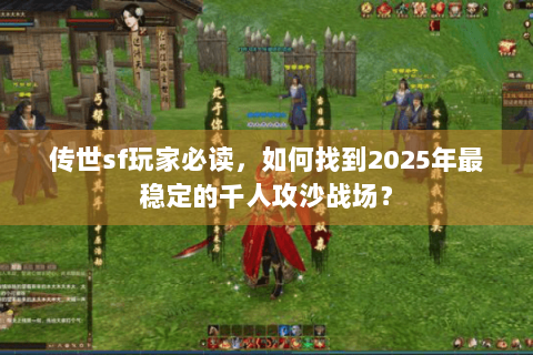 传世sf玩家必读，如何找到2025年最稳定的千人攻沙战场？