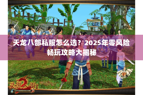 天龙八部私服怎么选？2025年零风险畅玩攻略大揭秘