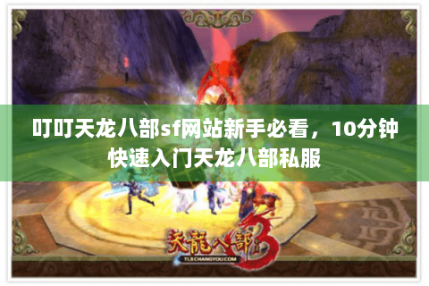 叮叮天龙八部sf网站新手必看，10分钟快速入门天龙八部私服