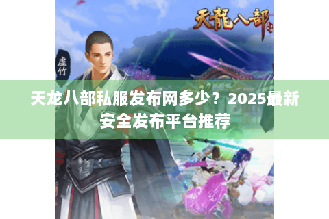天龙八部私服发布网多少？2025最新安全发布平台推荐