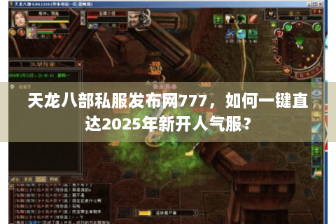天龙八部私服发布网777，如何一键直达2025年新开人气服？