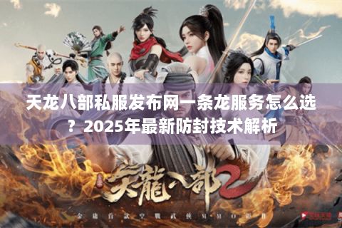 天龙八部私服发布网一条龙服务怎么选？2025年最新防封技术解析