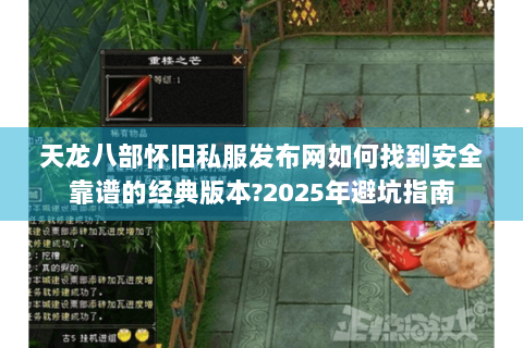 天龙八部怀旧私服发布网如何找到安全靠谱的经典版本?2025年避坑指南