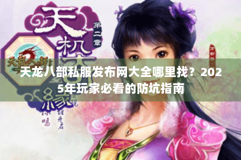 天龙八部私服发布网大全哪里找？2025年玩家必看的防坑指南