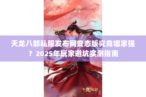 天龙八部私服发布网变态版究竟哪家强？2025年玩家避坑实测指南