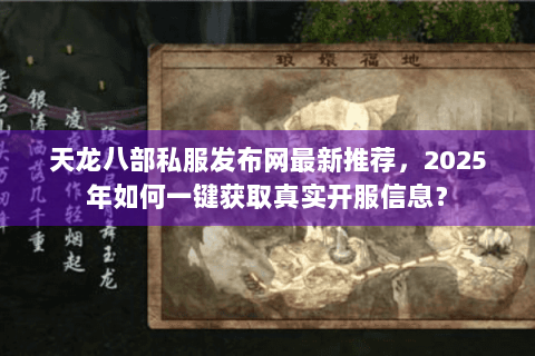 天龙八部私服发布网最新推荐,2025年如何一键获取真实开服信息? 天龙八部私服发布网最新推荐,2025年如何一键获取真实开服信息?