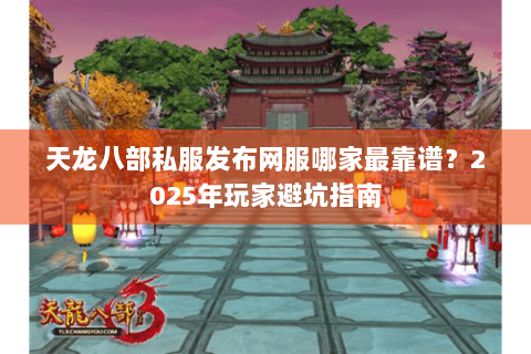 天龙八部私服发布网服哪家最靠谱？2025年玩家避坑指南