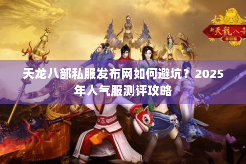 天龙八部私服发布网如何避坑？2025年人气服测评攻略