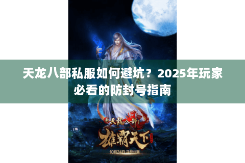 天龙八部私服如何避坑？2025年玩家必看的防封号指南