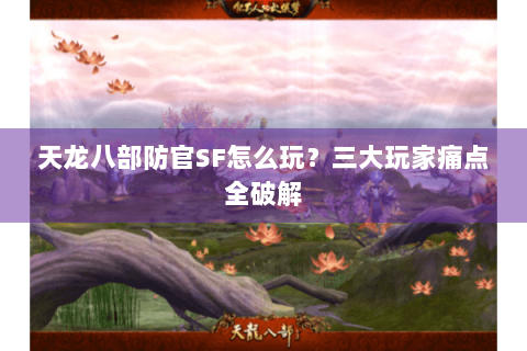 天龙八部防官SF怎么玩？三大玩家痛点全破解