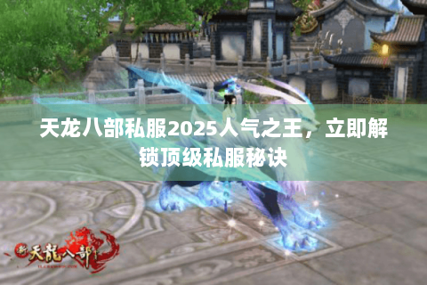 天龙八部私服2025人气之王，立即解锁顶级私服秘诀