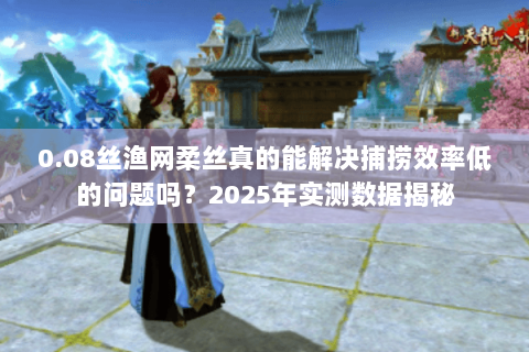 0.08丝渔网柔丝真的能解决捕捞效率低的问题吗？2025年实测数据揭秘
