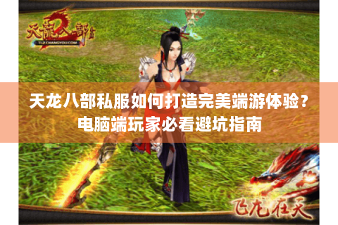 天龙八部私服如何打造完美端游体验？电脑端玩家必看避坑指南