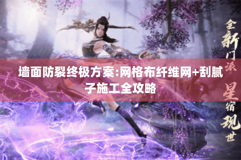 墙面防裂终极方案:网格布纤维网+刮腻子施工全攻略