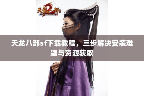 天龙八部sf下载教程，三步解决安装难题与资源获取