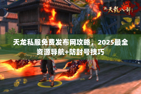 天龙私服免费发布网攻略,2025最全资源导航+防封号技巧 天龙私服免费发布网攻略,2025最全资源导航+防封号技巧