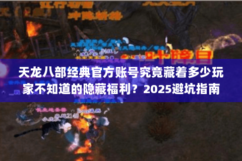 天龙八部经典官方账号究竟藏着多少玩家不知道的隐藏福利？2025避坑指南