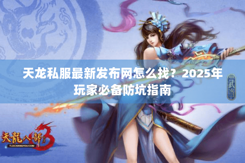 天龙私服最新发布网怎么找？2025年玩家必备防坑指南