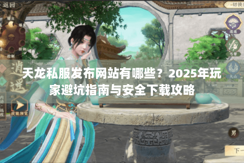 天龙私服发布网站有哪些？2025年玩家避坑指南与安全下载攻略