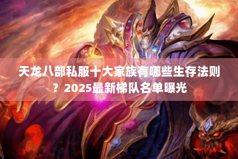 天龙八部私服十大家族有哪些生存法则？2025最新梯队名单曝光