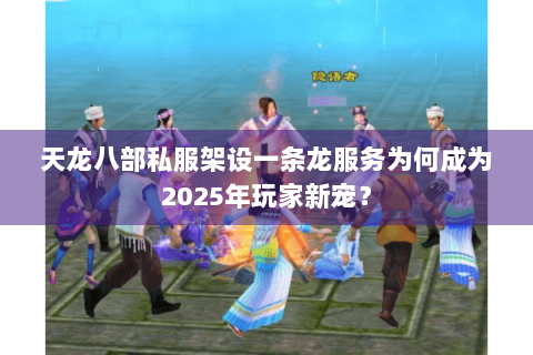 天龙八部私服架设一条龙服务为何成为2025年玩家新宠？