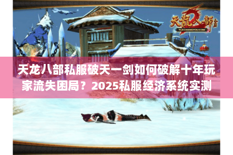 天龙八部私服破天一剑如何破解十年玩家流失困局？2025私服经济系统实测