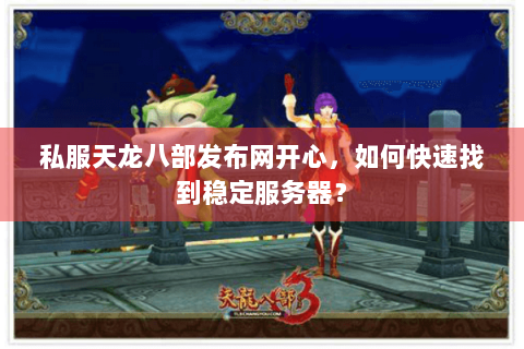 私服天龙八部发布网开心，如何快速找到稳定服务器？