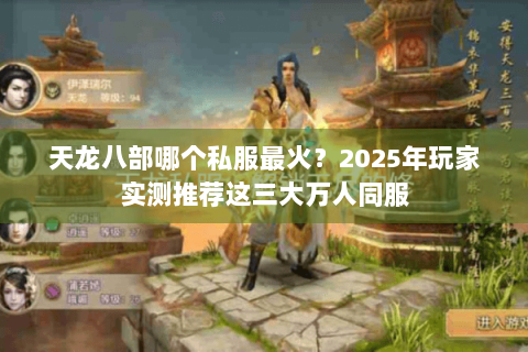 天龙八部哪个私服最火？2025年玩家实测推荐这三大万人同服