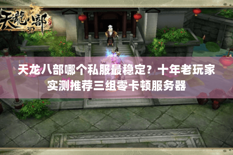 天龙八部哪个私服最稳定？十年老玩家实测推荐三组零卡顿服务器