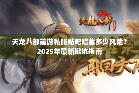 天龙八部端游私服贴吧暗藏多少风险？2025年最新避坑指南