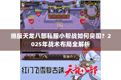 绝版天龙八部私服小帮战如何突围？2025年战术布局全解析