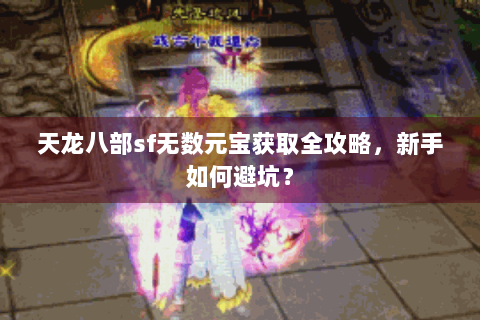 天龙八部sf无数元宝获取全攻略，新手如何避坑？