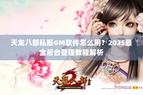 天龙八部私服GM软件怎么用？2025最全后台管理教程解析