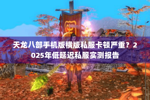 天龙八部手机版横版私服卡顿严重？2025年低延迟私服实测报告