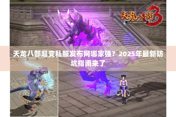天龙八部超变私服发布网哪家强？2025年最新防坑指南来了