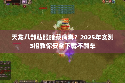 天龙八部私服暗藏病毒？2025年实测3招教你安全下载不翻车