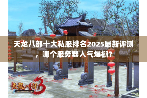 天龙八部十大私服排名2025最新评测，哪个服务器人气爆棚？