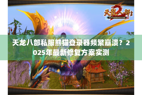 天龙八部私服熊猫登录器频繁崩溃？2025年最新修复方案实测