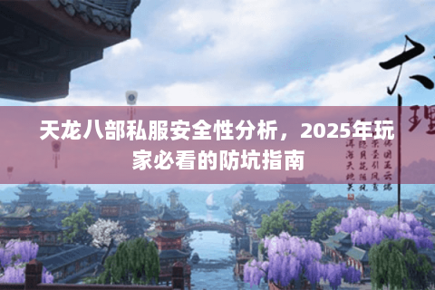天龙八部私服安全性分析，2025年玩家必看的防坑指南