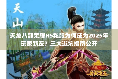 天龙八部荣耀H5私服为何成为2025年玩家新宠？三大避坑指南公开