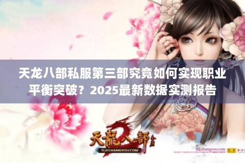 天龙八部私服第三部究竟如何实现职业平衡突破?2025最新数据实测报告 天龙八部私服第三部究竟如何实现职业平衡突破?2025最新数据实测报告