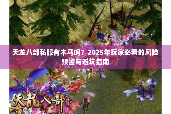天龙八部私服有木马吗？2025年玩家必看的风险预警与避坑指南
