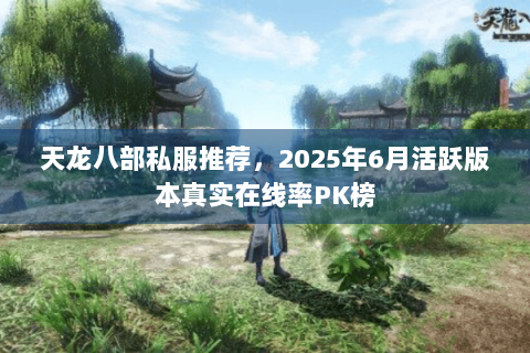 天龙八部私服推荐，2025年6月活跃版本真实在线率PK榜