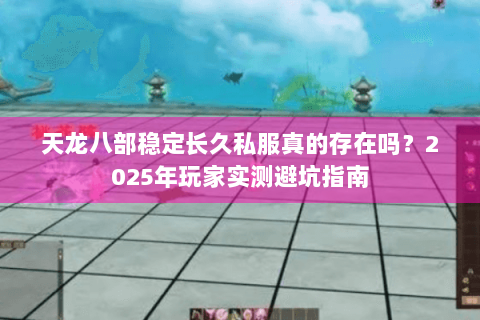 天龙八部稳定长久私服真的存在吗？2025年玩家实测避坑指南