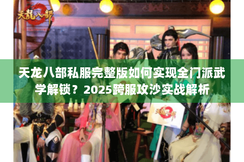 天龙八部私服完整版如何实现全门派武学解锁？2025跨服攻沙实战解析