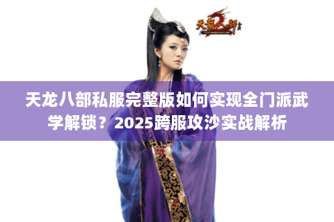 天龙八部私服完整版如何实现全门派武学解锁？2025跨服攻沙实战解析