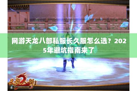 网游天龙八部私服长久服怎么选？2025年避坑指南来了